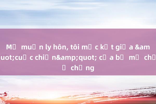 Mẹ muốn ly hôn， tôi mắc kẹt giữa &quot;cuộc chiến&quot; của bố mẹ chồng