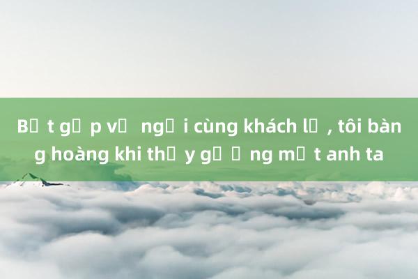 Bắt gặp vợ ngồi cùng khách lạ， tôi bàng hoàng khi thấy gương mặt anh ta