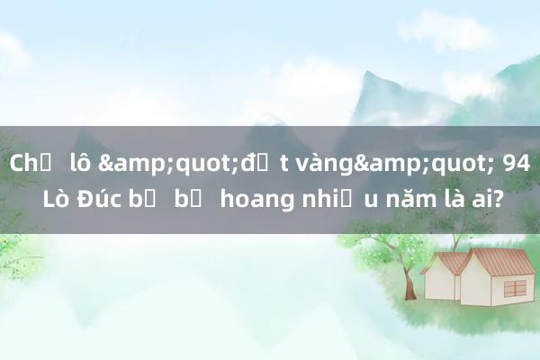 Chủ lô &quot;đất vàng&quot; 94 Lò Đúc bị bỏ hoang nhiều năm là ai?