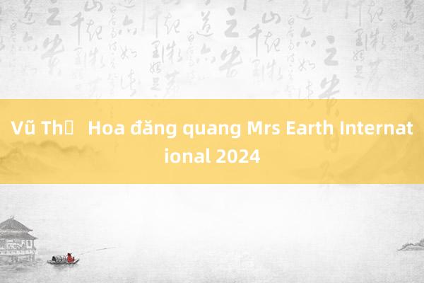 Vũ Thị Hoa đăng quang Mrs Earth International 2024