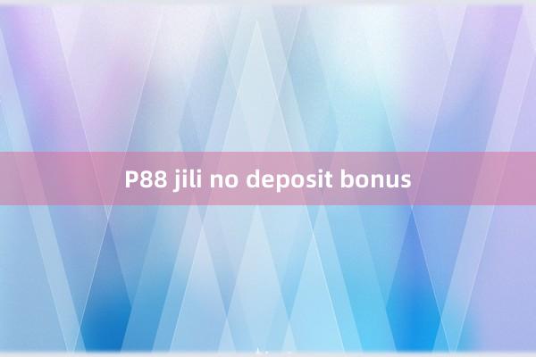 P88 jili no deposit bonus