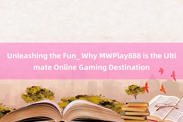 Unleashing the Fun_ Why MWPlay888 is the Ultimate Online Gaming Destination