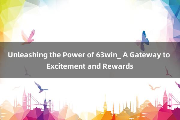 Unleashing the Power of 63win_ A Gateway to Excitement and Rewards