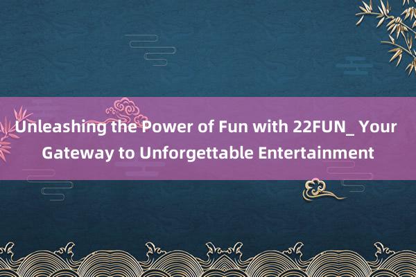 Unleashing the Power of Fun with 22FUN_ Your Gateway to Unforgettable Entertainment