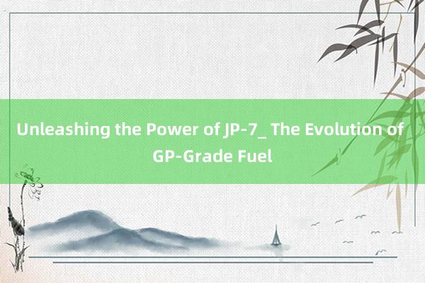 Unleashing the Power of JP-7_ The Evolution of GP-Grade Fuel