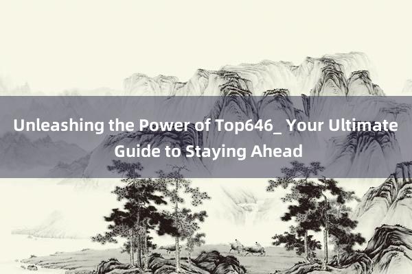 Unleashing the Power of Top646_ Your Ultimate Guide to Staying Ahead